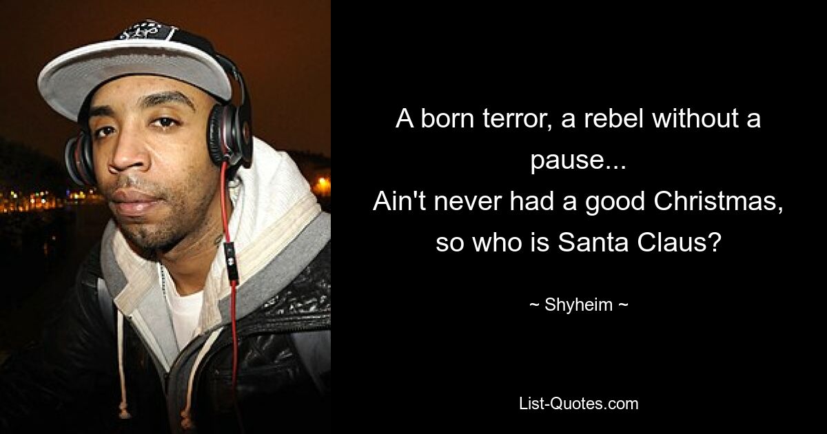 A born terror, a rebel without a pause...
Ain't never had a good Christmas, so who is Santa Claus? — © Shyheim