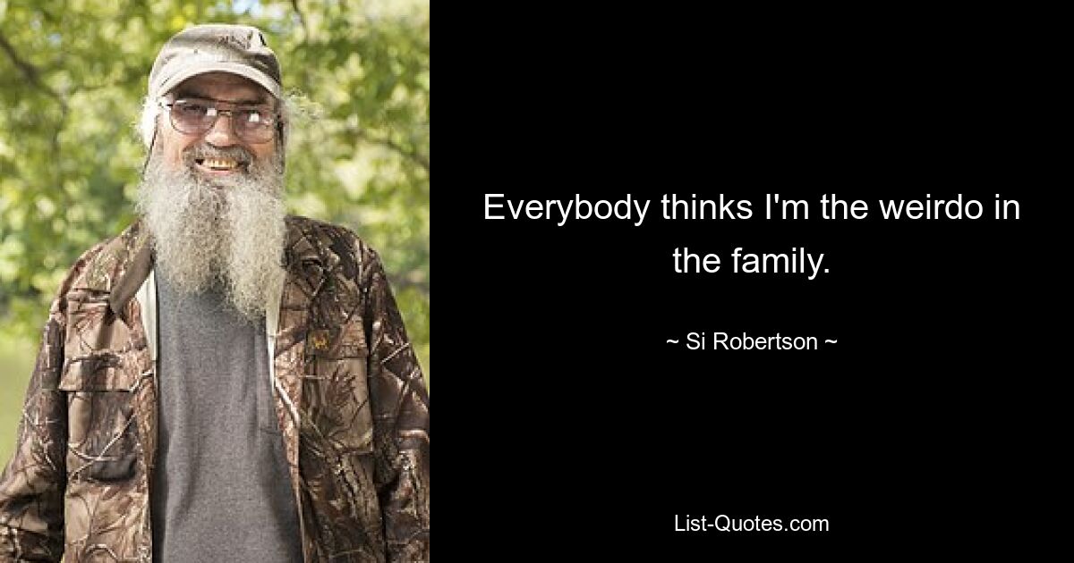 Everybody thinks I'm the weirdo in the family. — © Si Robertson