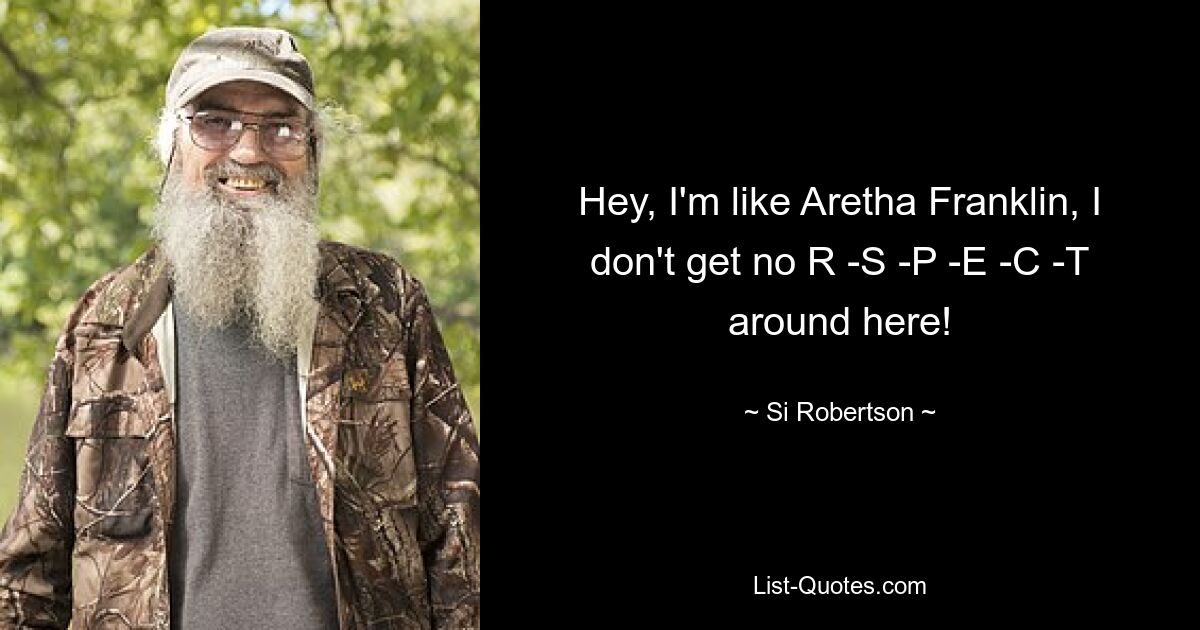 Hey, I'm like Aretha Franklin, I don't get no R -S -P -E -C -T around here! — © Si Robertson