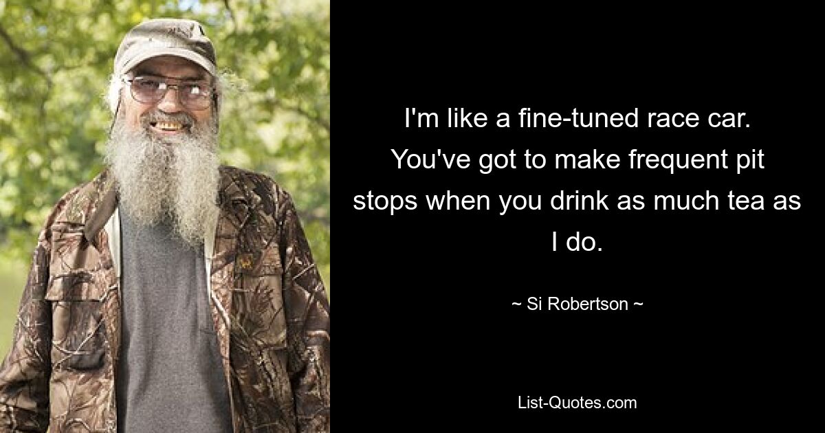 I'm like a fine-tuned race car. You've got to make frequent pit stops when you drink as much tea as I do. — © Si Robertson