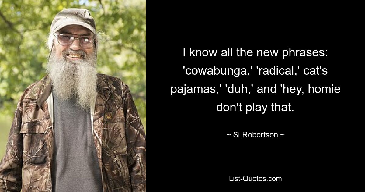 I know all the new phrases: 'cowabunga,' 'radical,' cat's pajamas,' 'duh,' and 'hey, homie don't play that. — © Si Robertson