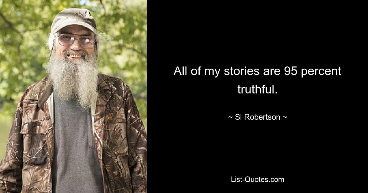 All of my stories are 95 percent truthful. — © Si Robertson