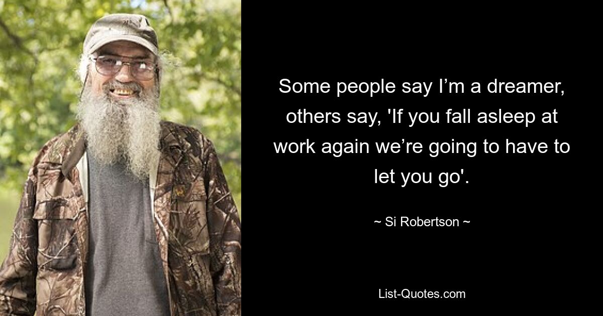 Some people say I’m a dreamer, others say, 'If you fall asleep at work again we’re going to have to let you go'. — © Si Robertson