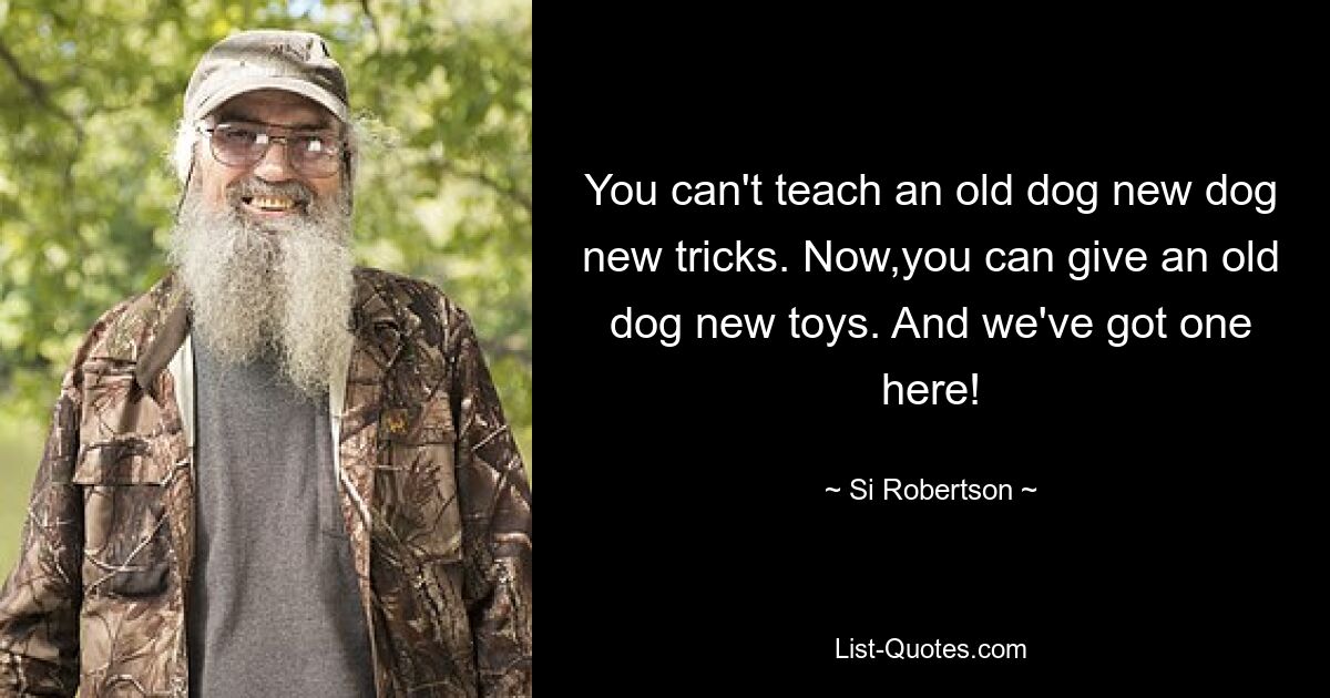 You can't teach an old dog new dog new tricks. Now,you can give an old dog new toys. And we've got one here! — © Si Robertson