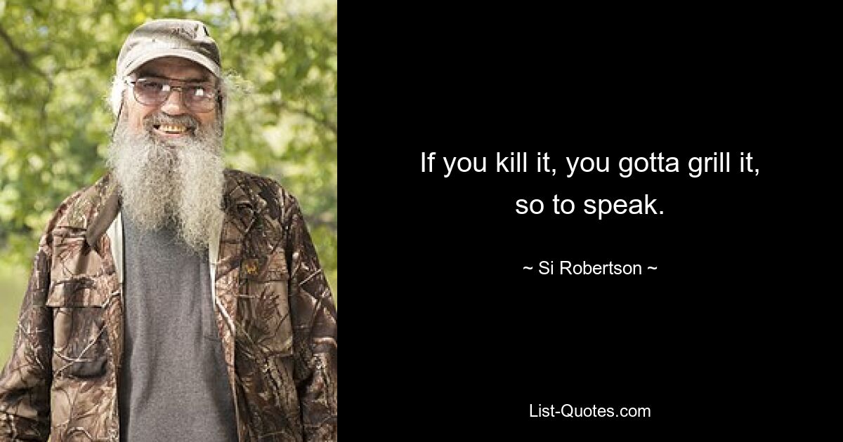 If you kill it, you gotta grill it, so to speak. — © Si Robertson