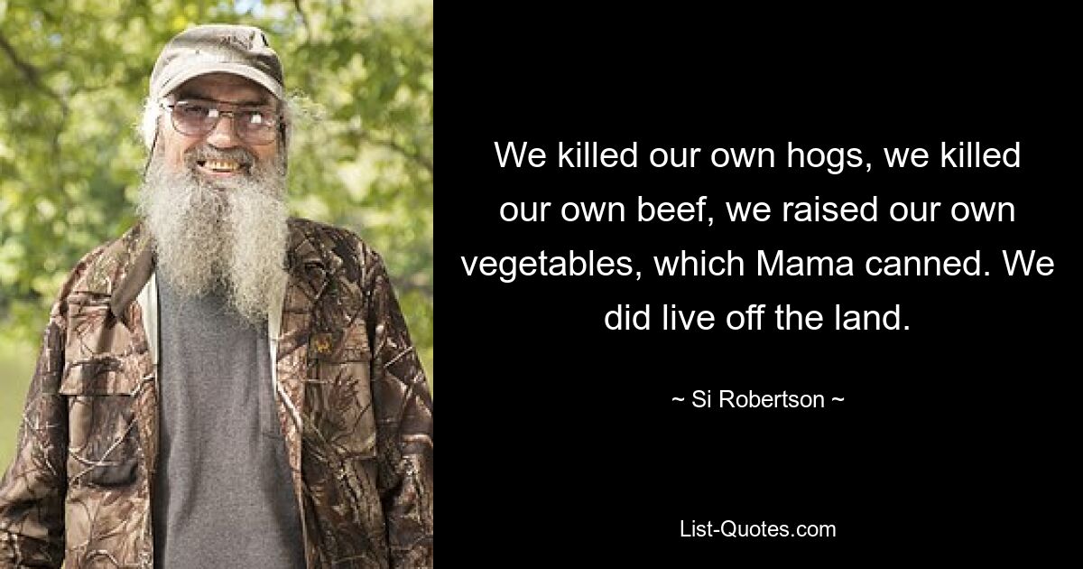 We killed our own hogs, we killed our own beef, we raised our own vegetables, which Mama canned. We did live off the land. — © Si Robertson