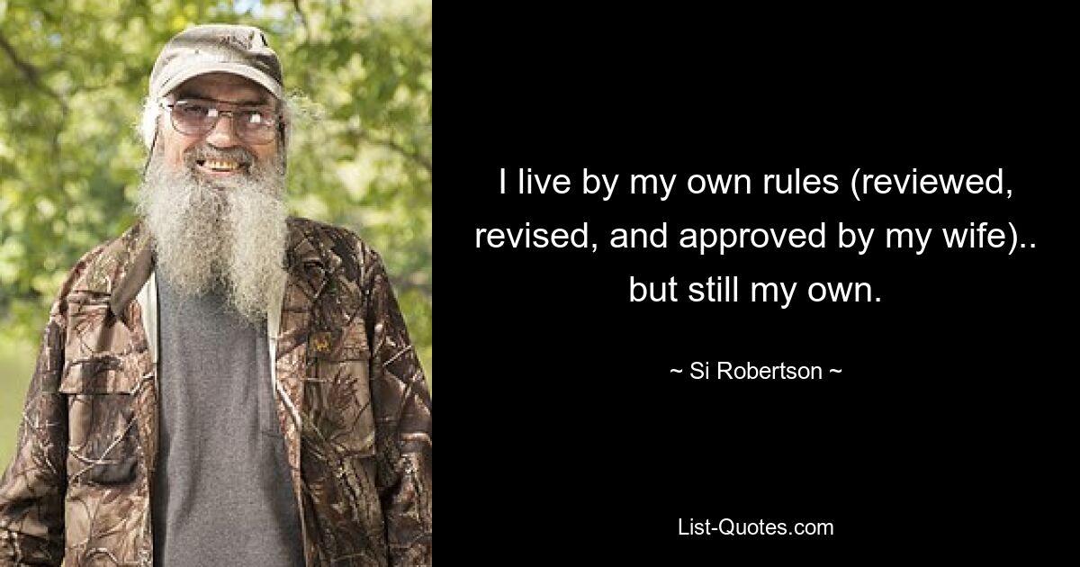 I live by my own rules (reviewed, revised, and approved by my wife).. but still my own. — © Si Robertson