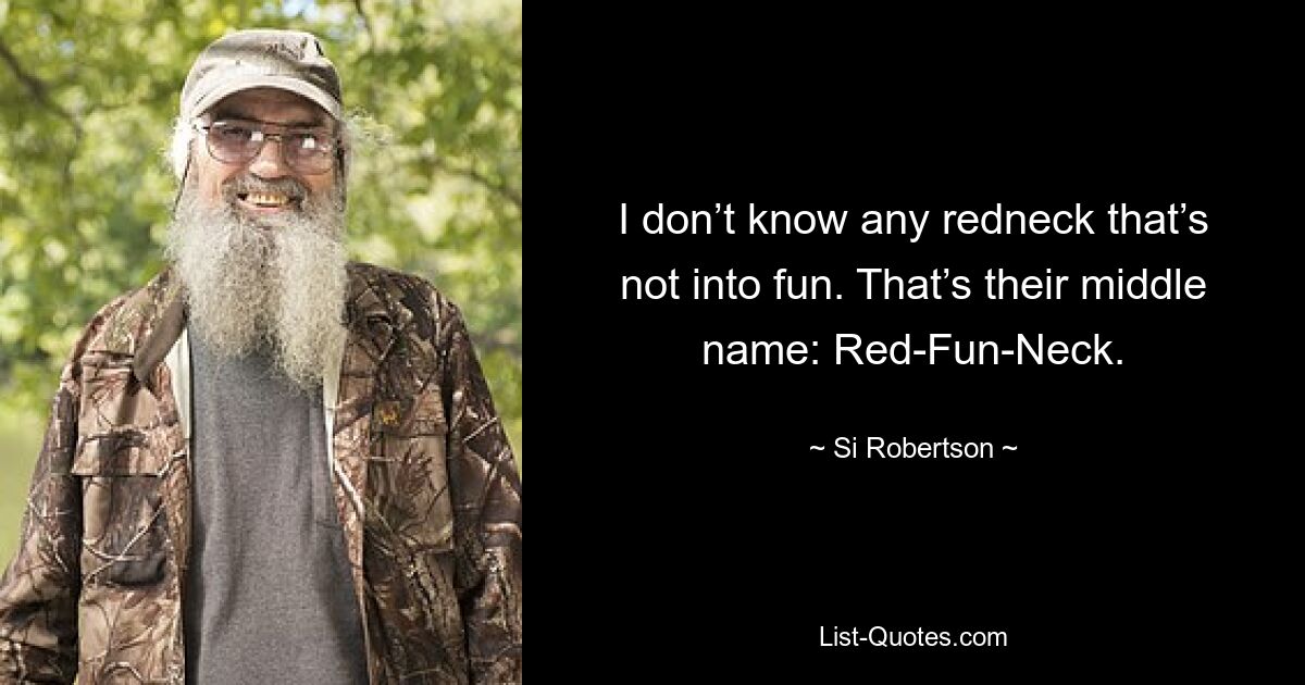 I don’t know any redneck that’s not into fun. That’s their middle name: Red-Fun-Neck. — © Si Robertson