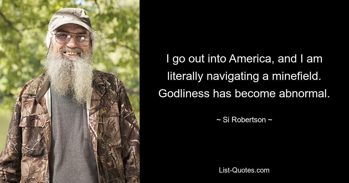 I go out into America, and I am literally navigating a minefield. Godliness has become abnormal. — © Si Robertson