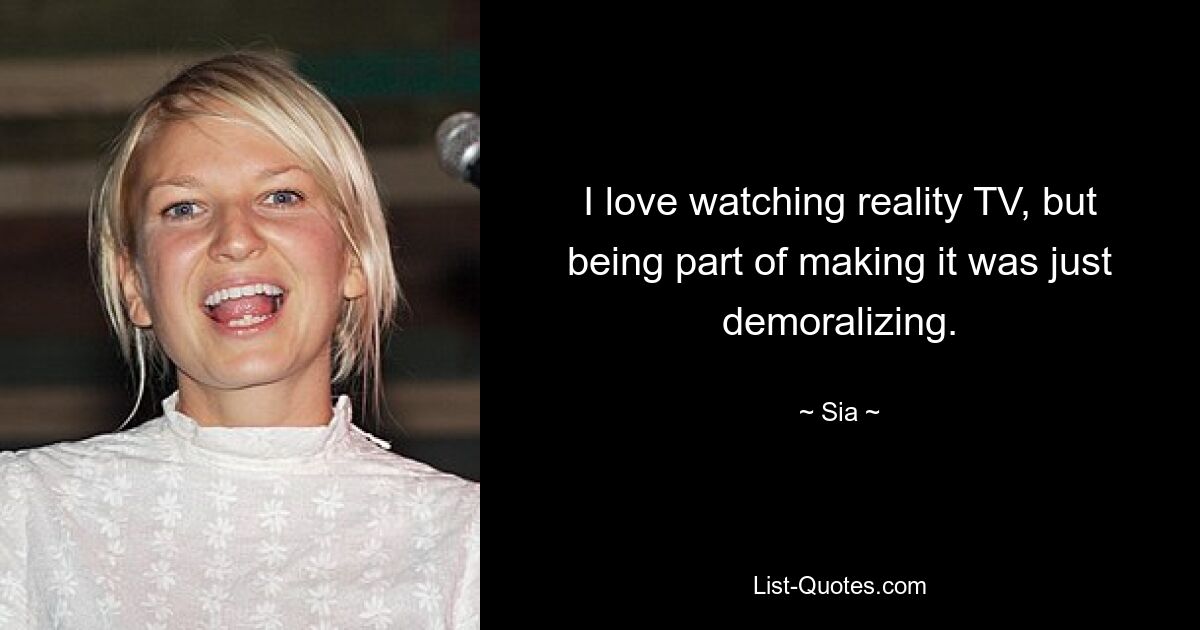 I love watching reality TV, but being part of making it was just demoralizing. — © Sia