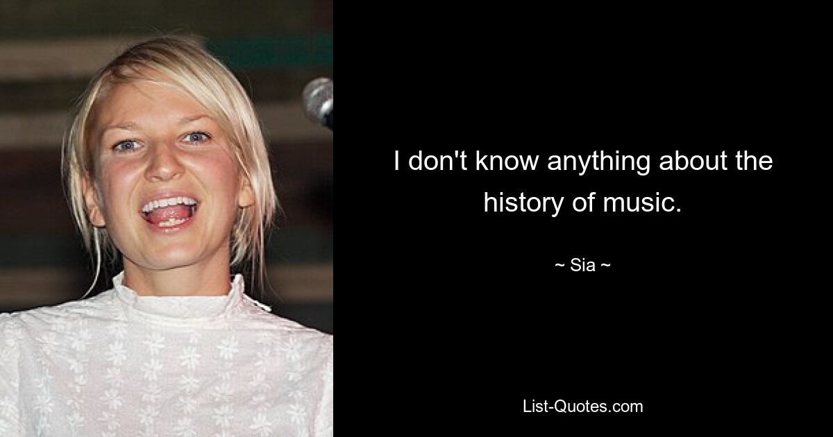 I don't know anything about the history of music. — © Sia