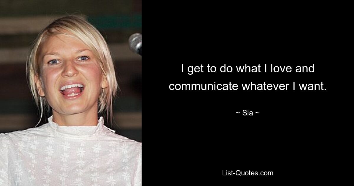 I get to do what I love and communicate whatever I want. — © Sia