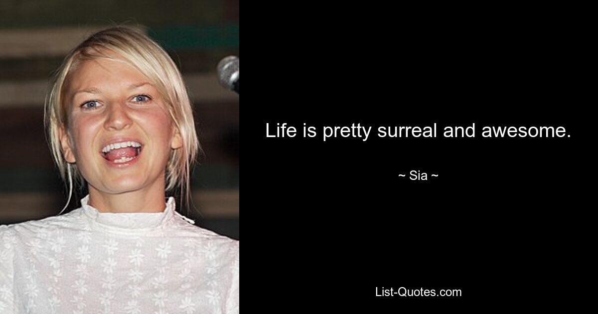 Life is pretty surreal and awesome. — © Sia