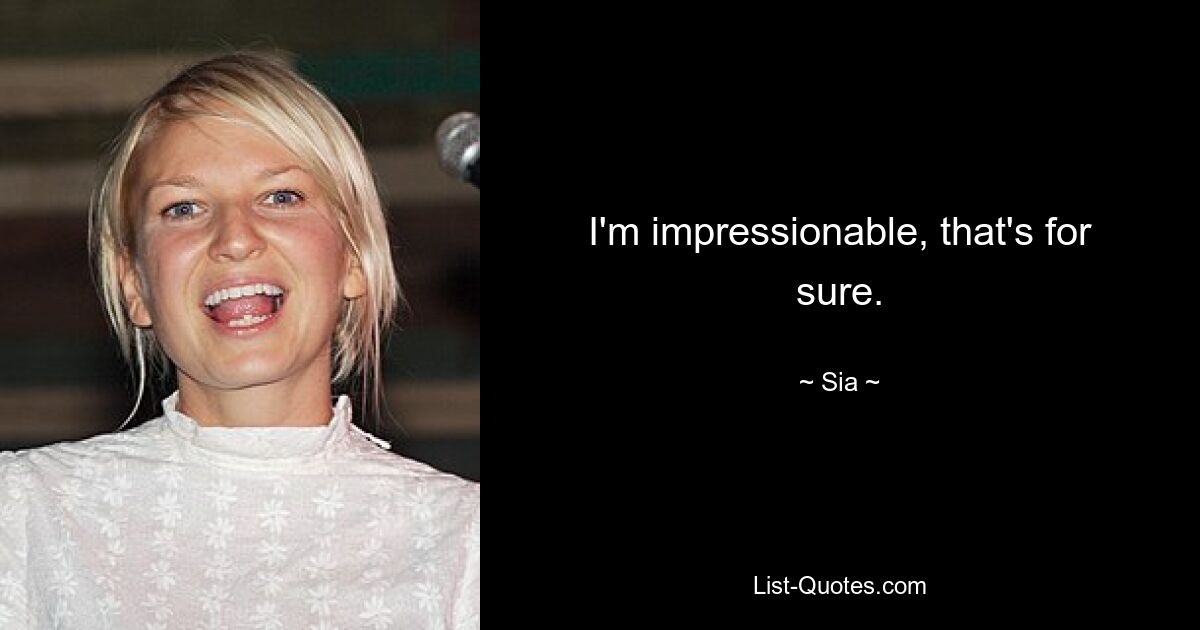 I'm impressionable, that's for sure. — © Sia