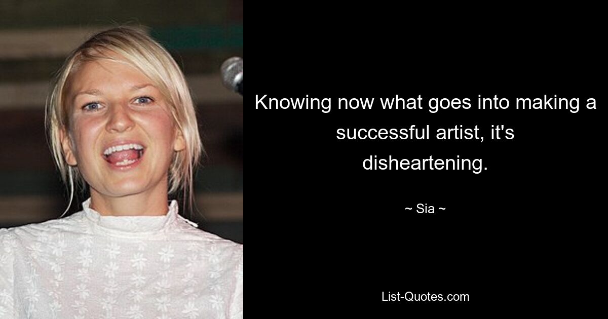 Knowing now what goes into making a successful artist, it's disheartening. — © Sia