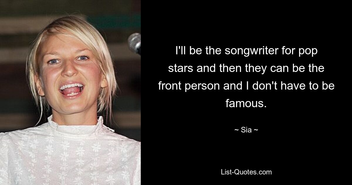 I'll be the songwriter for pop stars and then they can be the front person and I don't have to be famous. — © Sia