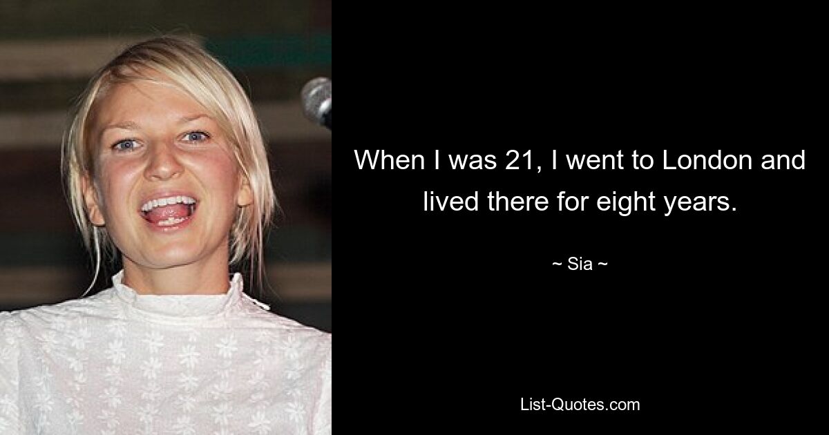 When I was 21, I went to London and lived there for eight years. — © Sia