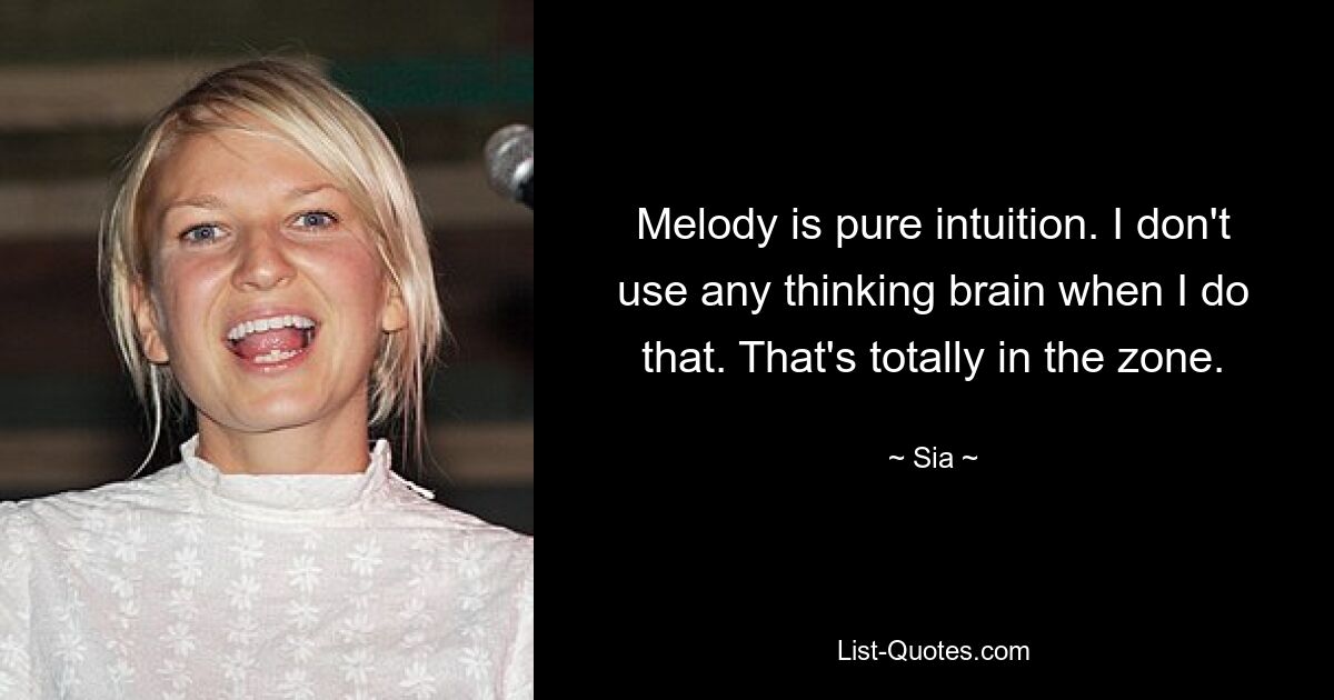 Melody is pure intuition. I don't use any thinking brain when I do that. That's totally in the zone. — © Sia