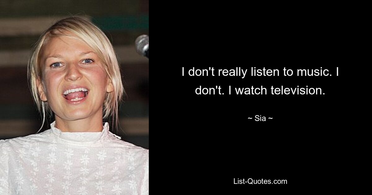 I don't really listen to music. I don't. I watch television. — © Sia