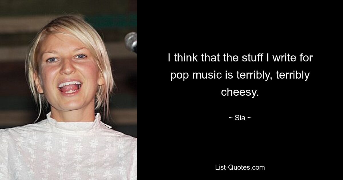 I think that the stuff I write for pop music is terribly, terribly cheesy. — © Sia