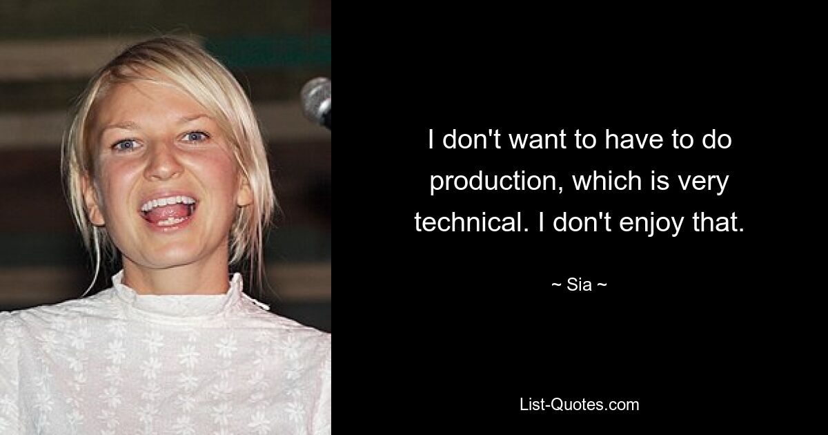 I don't want to have to do production, which is very technical. I don't enjoy that. — © Sia