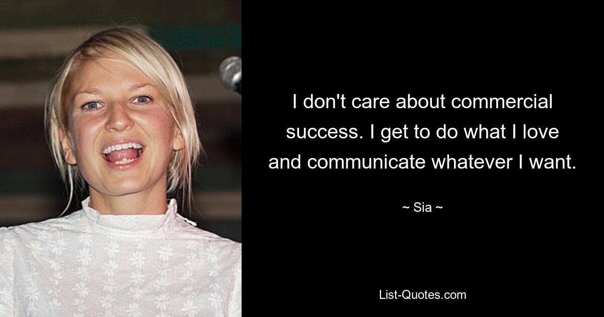 I don't care about commercial success. I get to do what I love and communicate whatever I want. — © Sia