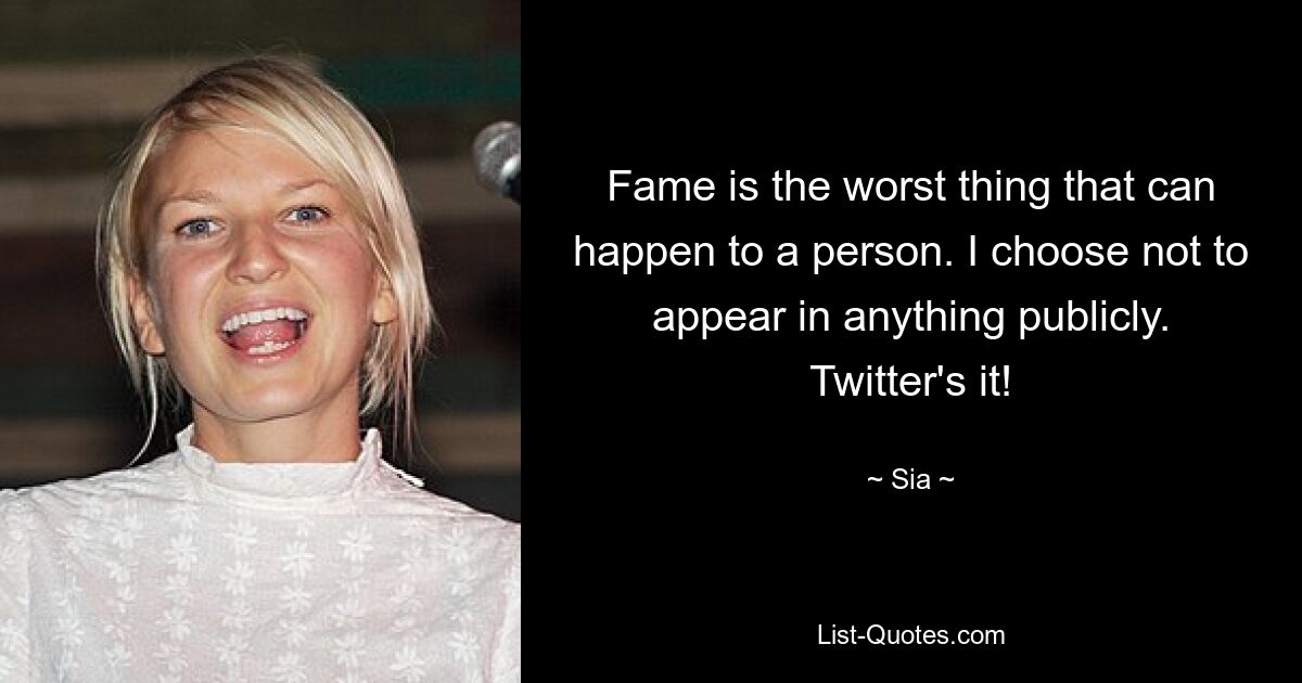 Fame is the worst thing that can happen to a person. I choose not to appear in anything publicly. Twitter's it! — © Sia