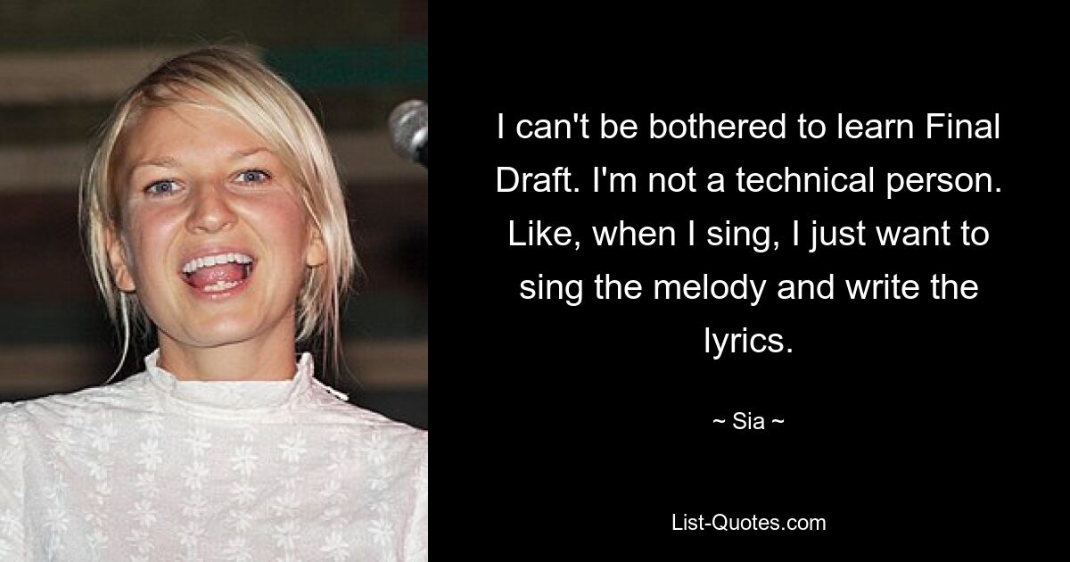 I can't be bothered to learn Final Draft. I'm not a technical person. Like, when I sing, I just want to sing the melody and write the lyrics. — © Sia