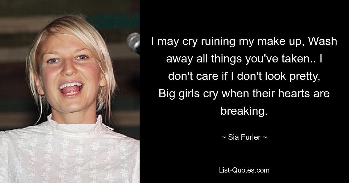 I may cry ruining my make up, Wash away all things you've taken.. I don't care if I don't look pretty, Big girls cry when their hearts are breaking. — © Sia Furler