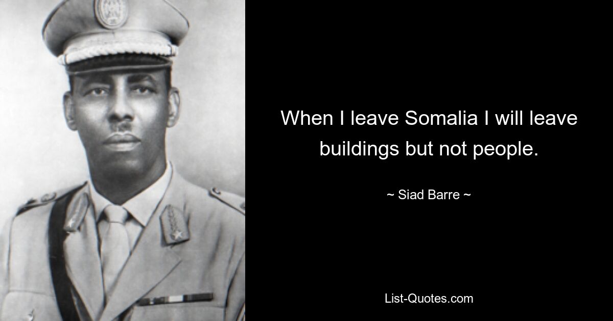 Wenn ich Somalia verlasse, werde ich Gebäude zurücklassen, aber keine Menschen. — © Siad Barre 