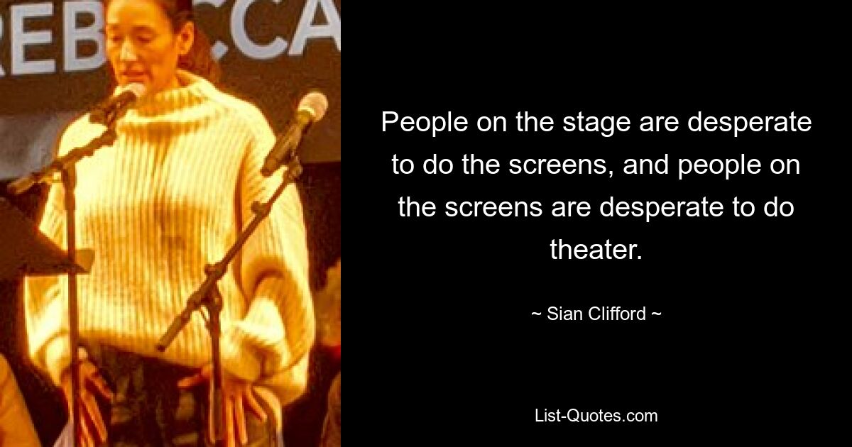 People on the stage are desperate to do the screens, and people on the screens are desperate to do theater. — © Sian Clifford