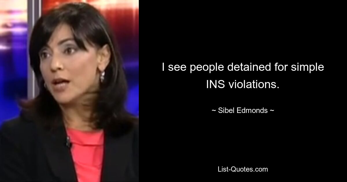 I see people detained for simple INS violations. — © Sibel Edmonds