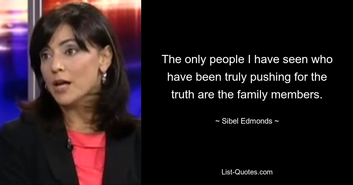 The only people I have seen who have been truly pushing for the truth are the family members. — © Sibel Edmonds