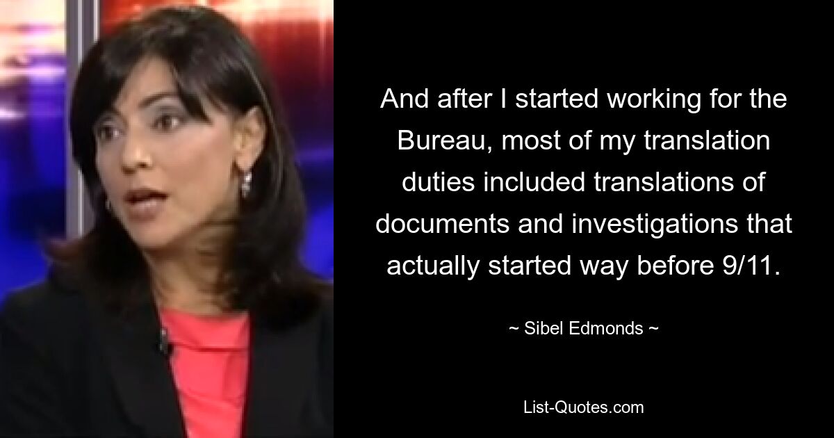 And after I started working for the Bureau, most of my translation duties included translations of documents and investigations that actually started way before 9/11. — © Sibel Edmonds