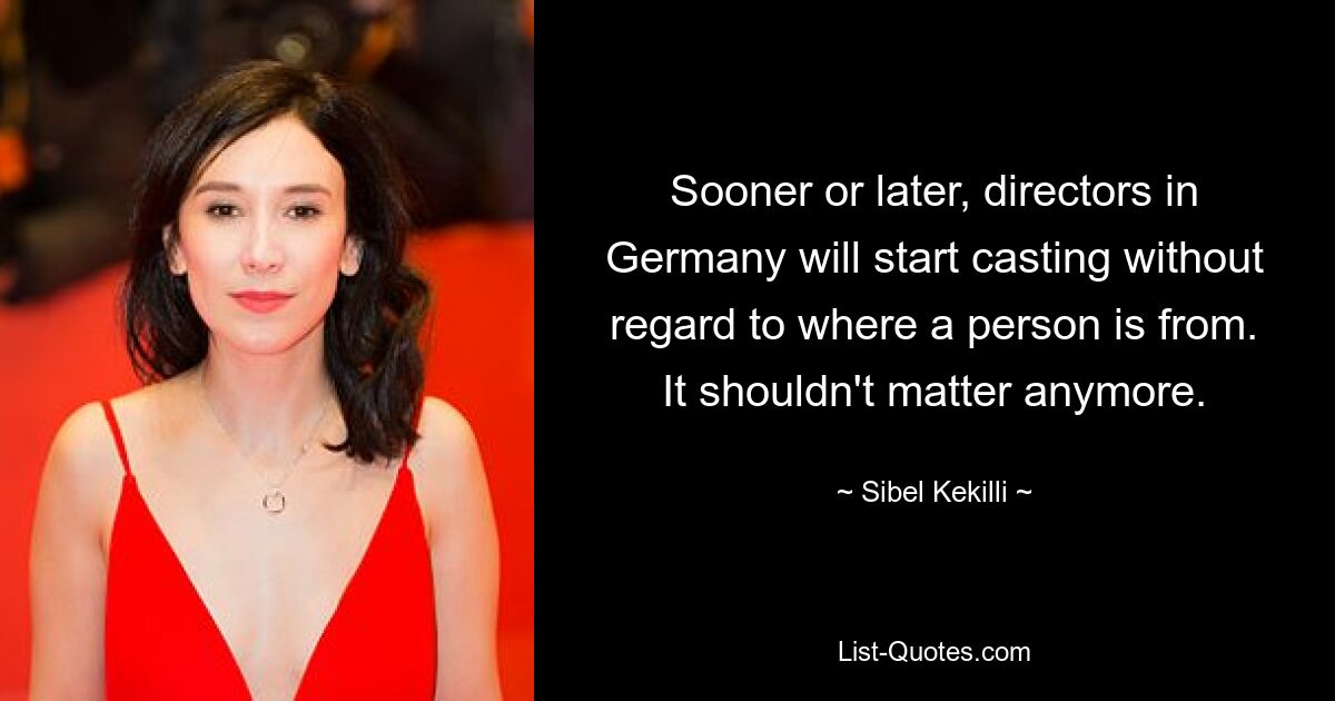 Sooner or later, directors in Germany will start casting without regard to where a person is from. It shouldn't matter anymore. — © Sibel Kekilli