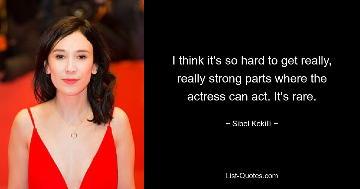 I think it's so hard to get really, really strong parts where the actress can act. It's rare. — © Sibel Kekilli