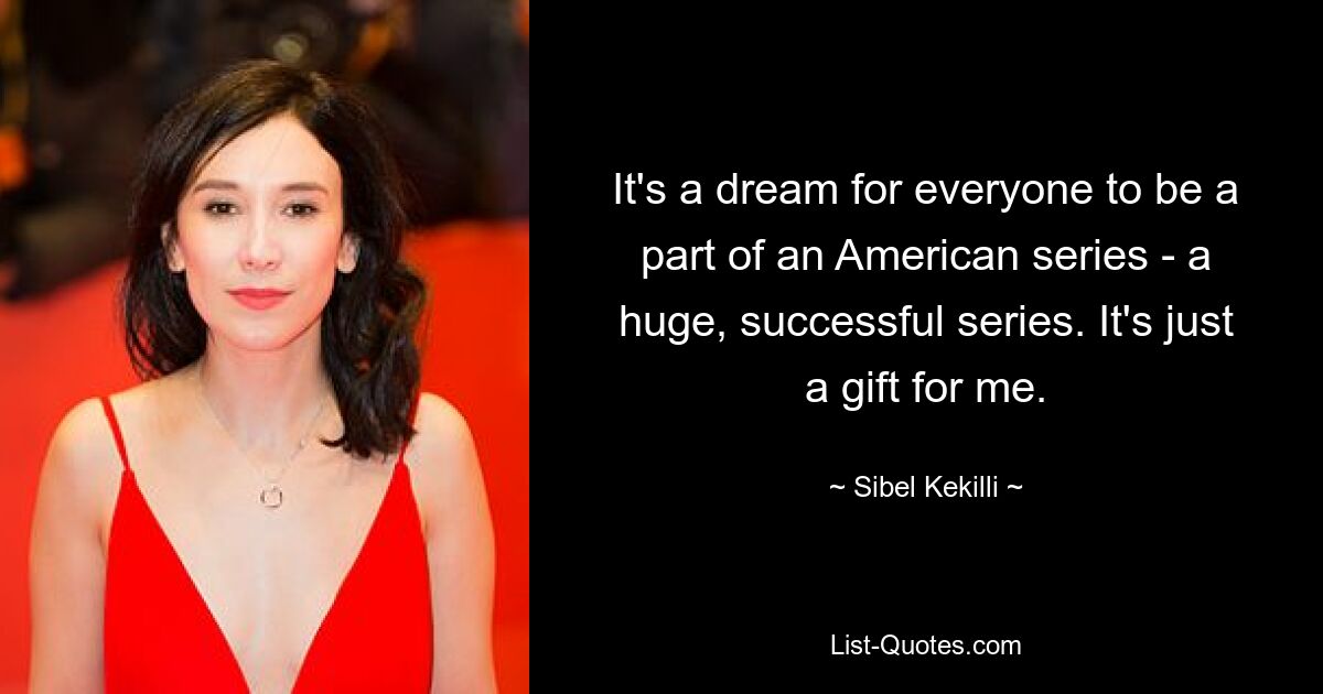 It's a dream for everyone to be a part of an American series - a huge, successful series. It's just a gift for me. — © Sibel Kekilli