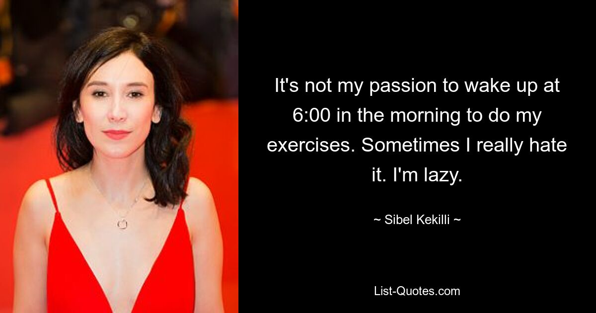 It's not my passion to wake up at 6:00 in the morning to do my exercises. Sometimes I really hate it. I'm lazy. — © Sibel Kekilli