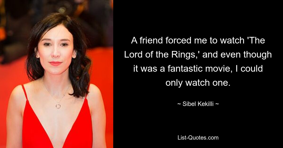 A friend forced me to watch 'The Lord of the Rings,' and even though it was a fantastic movie, I could only watch one. — © Sibel Kekilli