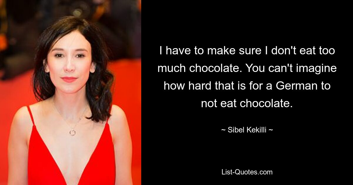 I have to make sure I don't eat too much chocolate. You can't imagine how hard that is for a German to not eat chocolate. — © Sibel Kekilli