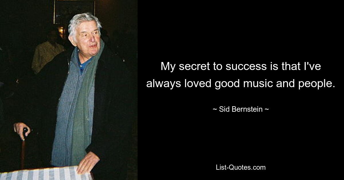 My secret to success is that I've always loved good music and people. — © Sid Bernstein