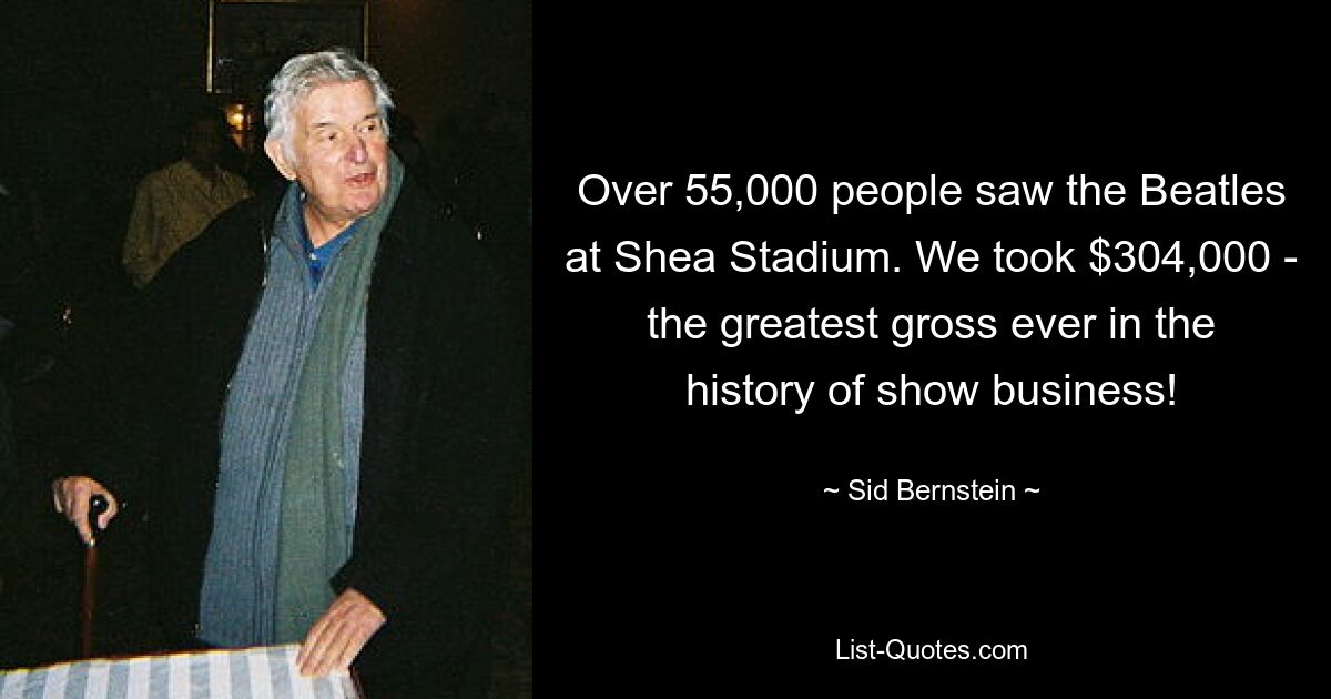 Over 55,000 people saw the Beatles at Shea Stadium. We took $304,000 - the greatest gross ever in the history of show business! — © Sid Bernstein