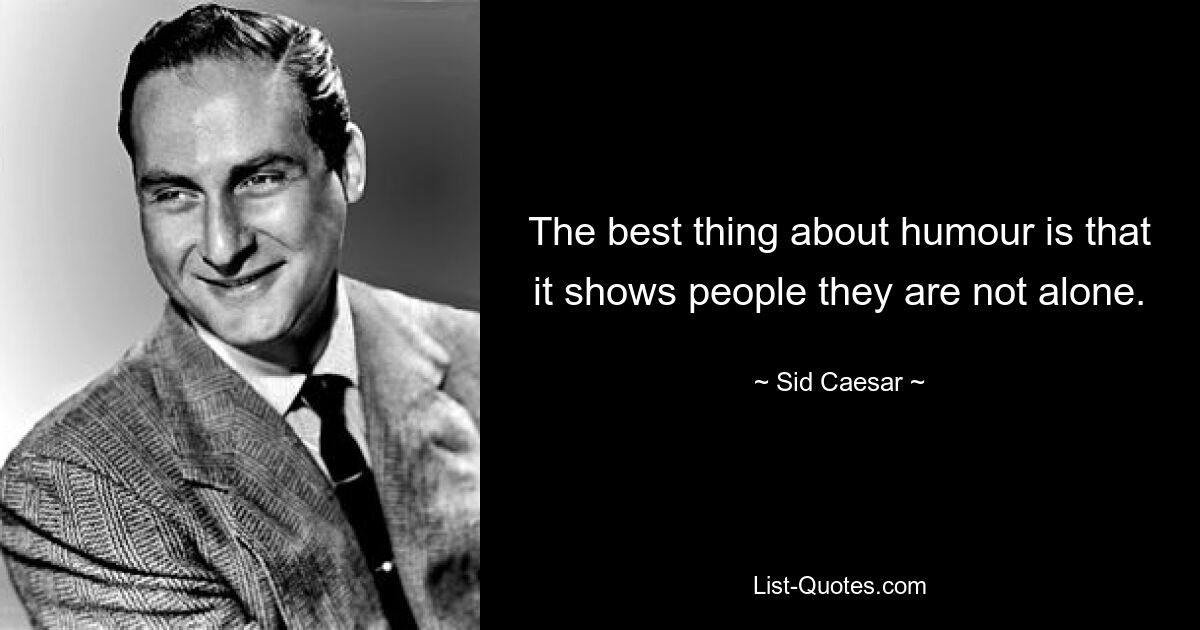 The best thing about humour is that it shows people they are not alone. — © Sid Caesar