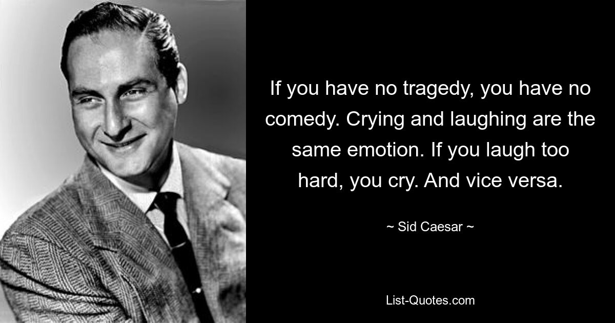 If you have no tragedy, you have no comedy. Crying and laughing are the same emotion. If you laugh too hard, you cry. And vice versa. — © Sid Caesar