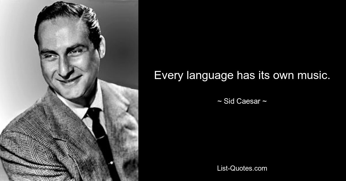 Every language has its own music. — © Sid Caesar