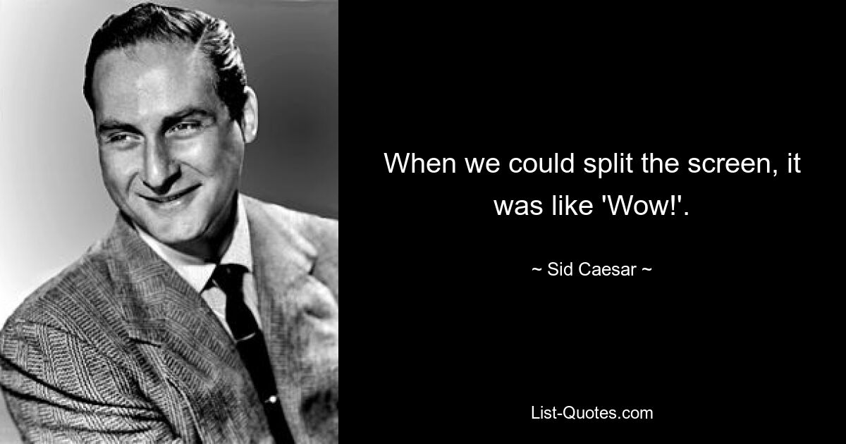 When we could split the screen, it was like 'Wow!'. — © Sid Caesar