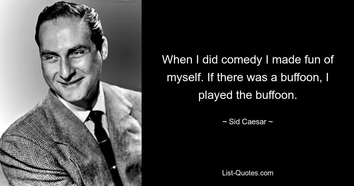 When I did comedy I made fun of myself. If there was a buffoon, I played the buffoon. — © Sid Caesar