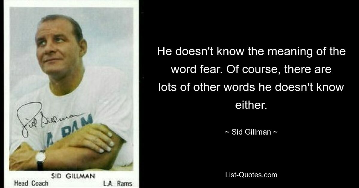 He doesn't know the meaning of the word fear. Of course, there are lots of other words he doesn't know either. — © Sid Gillman