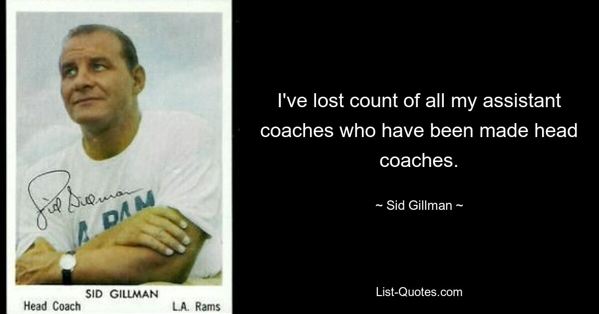 I've lost count of all my assistant coaches who have been made head coaches. — © Sid Gillman