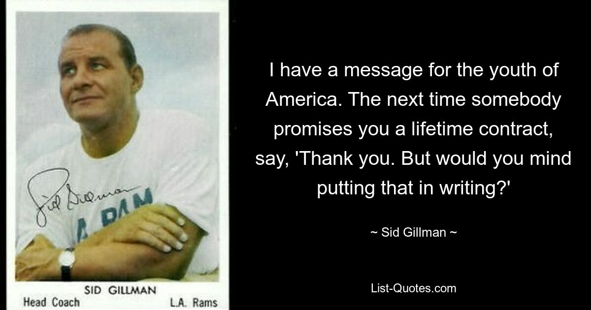 I have a message for the youth of America. The next time somebody promises you a lifetime contract, say, 'Thank you. But would you mind putting that in writing?' — © Sid Gillman